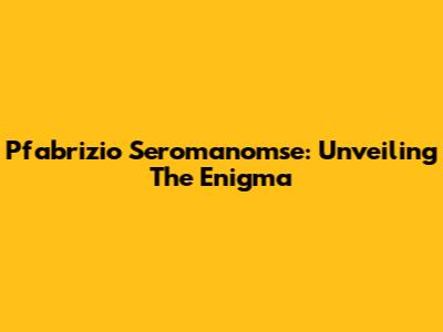 Pfabrizio Seromanomse: Unveiling The Enigma