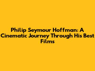 Philip Seymour Hoffman: A Cinematic Journey Through His Best Films