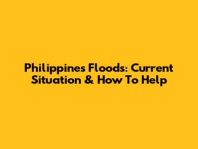 Philippines Floods: Current Situation & How To Help