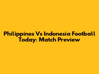Philippines Vs Indonesia Football Today: Match Preview