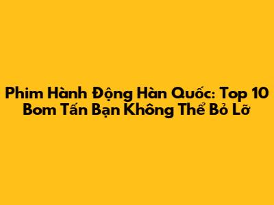 Phim Hành Động Hàn Quốc: Top 10 Bom Tấn Bạn Không Thể Bỏ Lỡ