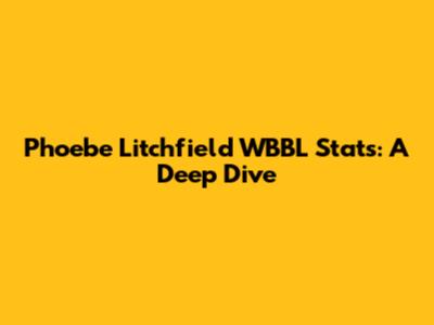 Phoebe Litchfield WBBL Stats: A Deep Dive