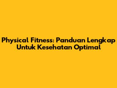 Physical Fitness: Panduan Lengkap Untuk Kesehatan Optimal