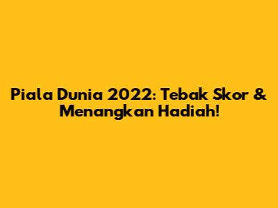 Piala Dunia 2022: Tebak Skor & Menangkan Hadiah!
