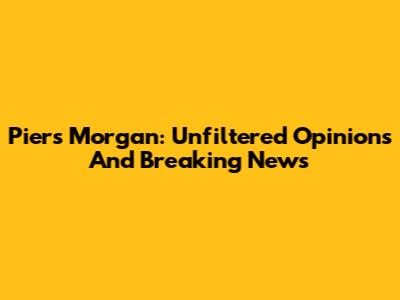 Piers Morgan: Unfiltered Opinions And Breaking News
