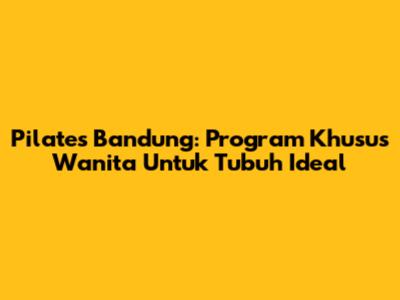 Pilates Bandung: Program Khusus Wanita Untuk Tubuh Ideal