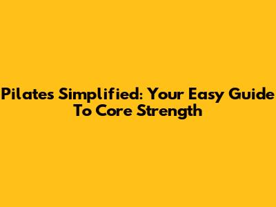 Pilates Simplified: Your Easy Guide To Core Strength