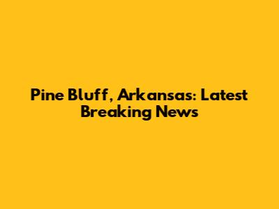 Pine Bluff, Arkansas: Latest Breaking News