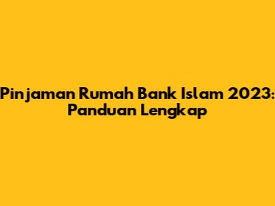 Pinjaman Rumah Bank Islam 2023: Panduan Lengkap