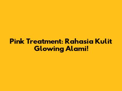 Pink Treatment: Rahasia Kulit Glowing Alami!
