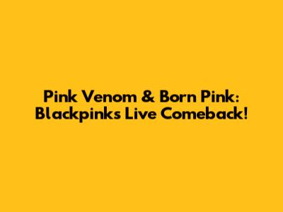 Pink Venom & Born Pink: Blackpink's Live Comeback!