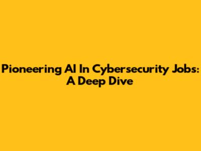 Pioneering AI In Cybersecurity Jobs: A Deep Dive