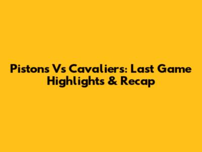 Pistons Vs Cavaliers: Last Game Highlights & Recap