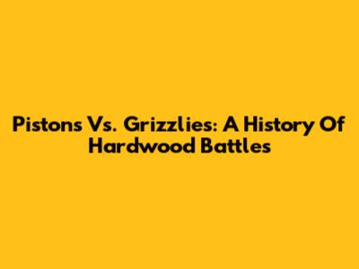 Pistons Vs. Grizzlies: A History Of Hardwood Battles