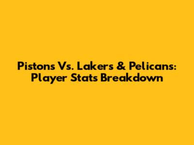 Pistons Vs. Lakers & Pelicans: Player Stats Breakdown
