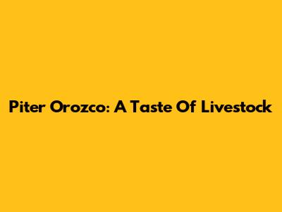 Piter Orozco: A Taste Of Livestock