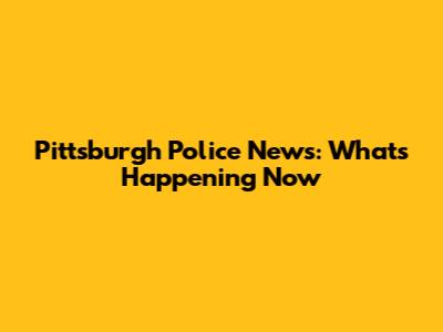Pittsburgh Police News: What's Happening Now