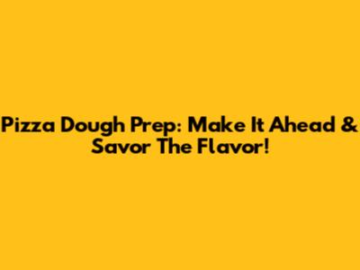Pizza Dough Prep: Make It Ahead & Savor The Flavor!