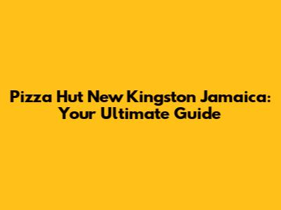 Pizza Hut New Kingston Jamaica: Your Ultimate Guide