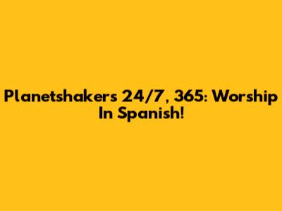 Planetshakers 24/7, 365:  Worship In Spanish!