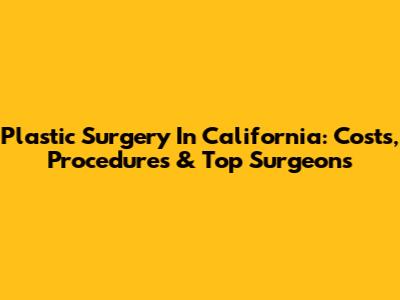 Plastic Surgery In California: Costs, Procedures & Top Surgeons