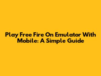 Play Free Fire On Emulator With Mobile: A Simple Guide