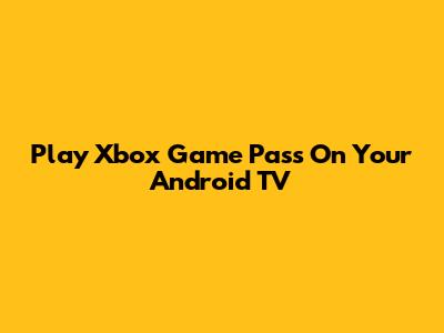 Play Xbox Game Pass On Your Android TV