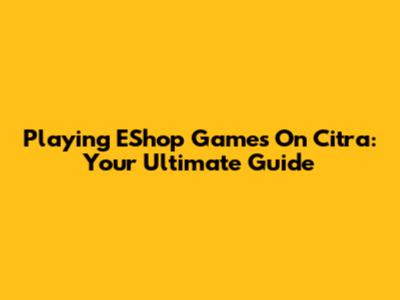 Playing EShop Games On Citra: Your Ultimate Guide