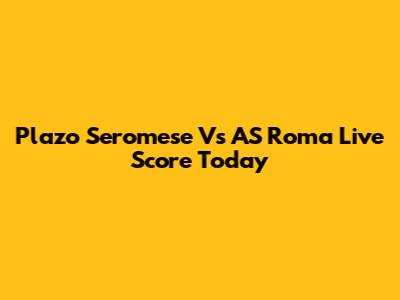 Plazo Seromese Vs AS Roma Live Score Today