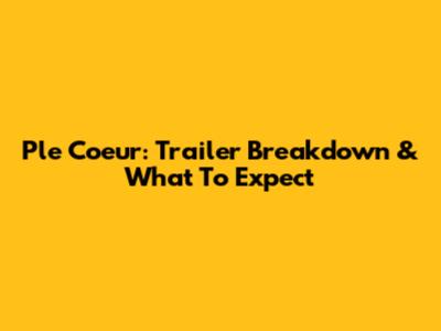 Ple Coeur: Trailer Breakdown & What To Expect
