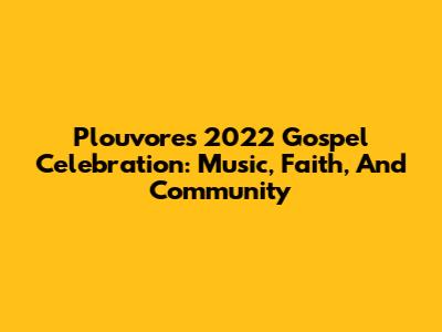 Plouvores 2022 Gospel Celebration: Music, Faith, And Community