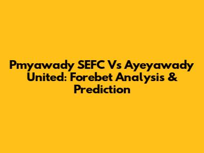 Pmyawady SEFC Vs Ayeyawady United: Forebet Analysis & Prediction