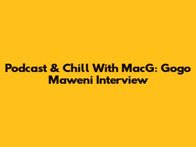 Podcast & Chill With MacG: Gogo Maweni Interview