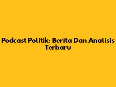 Podcast Politik: Berita Dan Analisis Terbaru