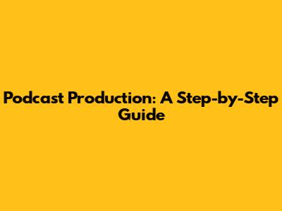 Podcast Production: A Step-by-Step Guide