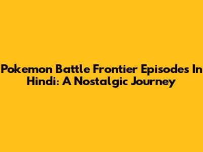 Pokemon Battle Frontier Episodes In Hindi: A Nostalgic Journey