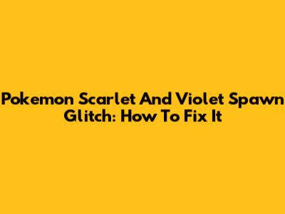 Pokemon Scarlet And Violet Spawn Glitch: How To Fix It
