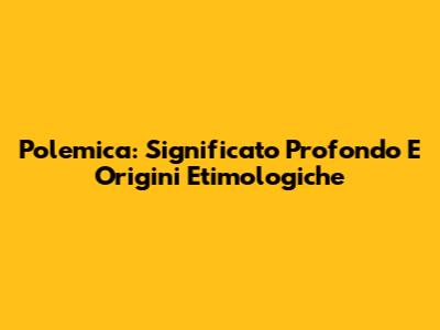 Polemica: Significato Profondo E Origini Etimologiche