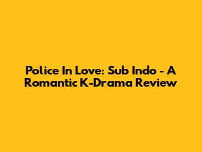 Police In Love: Sub Indo - A Romantic K-Drama Review