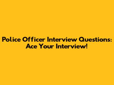 Police Officer Interview Questions: Ace Your Interview!