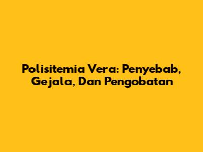 Polisitemia Vera: Penyebab, Gejala, Dan Pengobatan