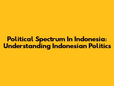 Political Spectrum In Indonesia: Understanding Indonesian Politics