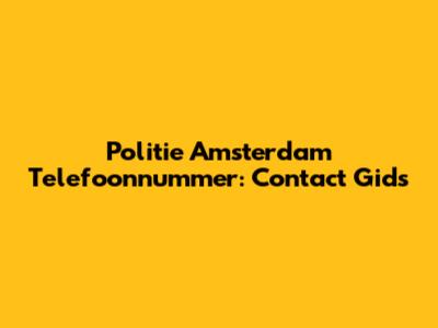 Politie Amsterdam Telefoonnummer: Contact Gids