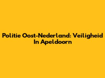 Politie Oost-Nederland: Veiligheid In Apeldoorn