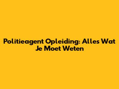Politieagent Opleiding: Alles Wat Je Moet Weten