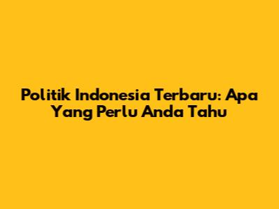 Politik Indonesia Terbaru: Apa Yang Perlu Anda Tahu