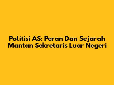 Politisi AS: Peran Dan Sejarah Mantan Sekretaris Luar Negeri
