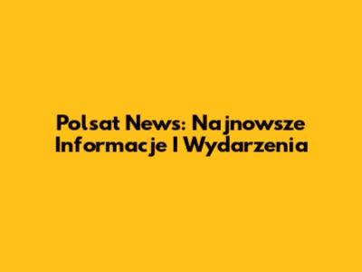 Polsat News: Najnowsze Informacje I Wydarzenia