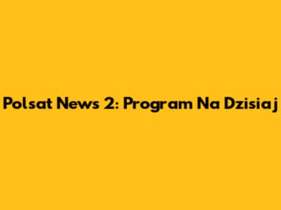 Polsat News 2: Program Na Dzisiaj