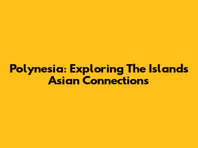 Polynesia: Exploring The Islands' Asian Connections